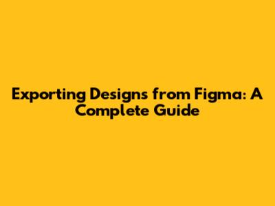 Exporting Designs from Figma: A Complete Guide