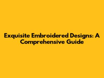 Exquisite Embroidered Designs: A Comprehensive Guide