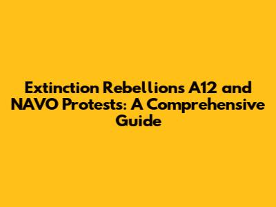 Extinction Rebellion's A12 and NAVO Protests: A Comprehensive Guide