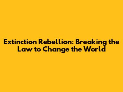 Extinction Rebellion: Breaking the Law to Change the World