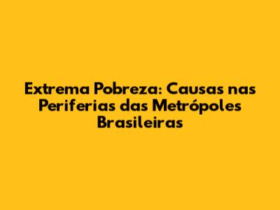 Extrema Pobreza: Causas nas Periferias das Metrópoles Brasileiras