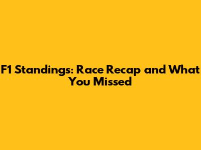F1 Standings: Race Recap and What You Missed