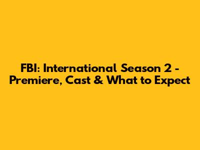 FBI: International Season 2 - Premiere, Cast & What to Expect