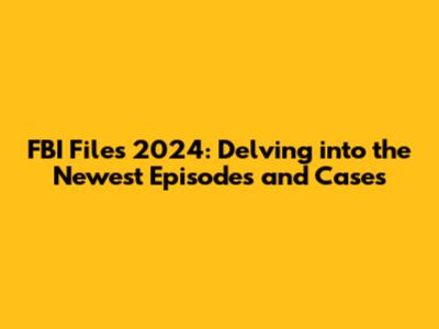 FBI Files 2024: Delving into the Newest Episodes and Cases