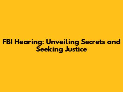 FBI Hearing: Unveiling Secrets and Seeking Justice