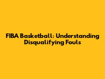 FIBA Basketball: Understanding Disqualifying Fouls