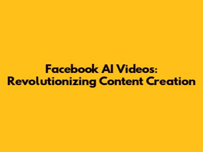 Facebook AI Videos: Revolutionizing Content Creation