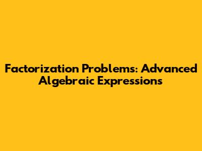 Factorization Problems: Advanced Algebraic Expressions