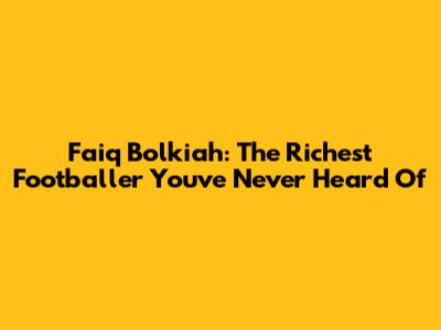 Faiq Bolkiah: The Richest Footballer You've Never Heard Of