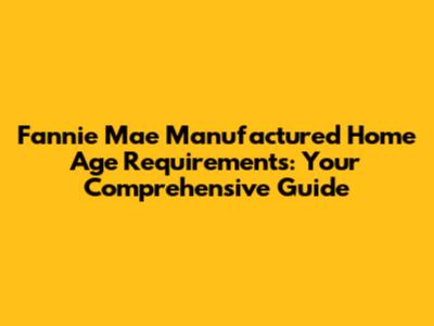Fannie Mae Manufactured Home Age Requirements: Your Comprehensive Guide