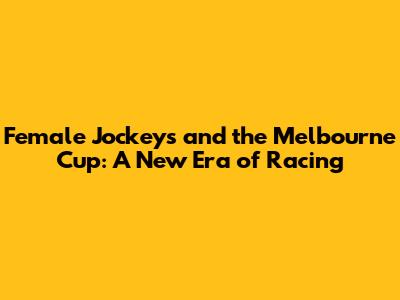 Female Jockeys and the Melbourne Cup: A New Era of Racing