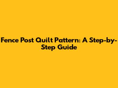 Fence Post Quilt Pattern: A Step-by-Step Guide
