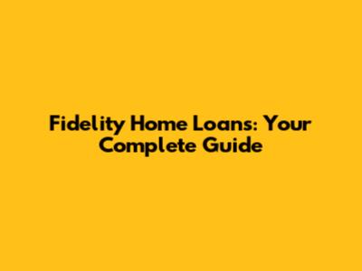 Fidelity Home Loans: Your Complete Guide