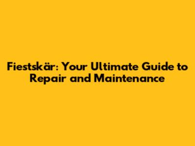 Fiestskär: Your Ultimate Guide to Repair and Maintenance