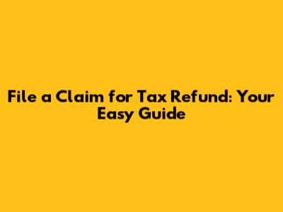 File a Claim for Tax Refund: Your Easy Guide