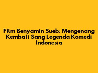 Film Benyamin Sueb: Mengenang Kembali Sang Legenda Komedi Indonesia