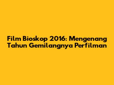 Film Bioskop 2016: Mengenang Tahun Gemilangnya Perfilman