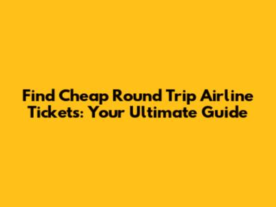 Find Cheap Round Trip Airline Tickets: Your Ultimate Guide