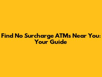 Find No Surcharge ATMs Near You: Your Guide
