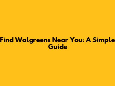 Find Walgreens Near You: A Simple Guide