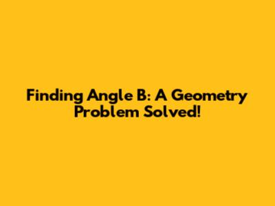 Finding Angle B: A Geometry Problem Solved!