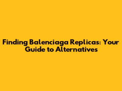 Finding Balenciaga Replicas: Your Guide to Alternatives