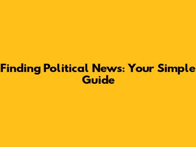Finding Political News: Your Simple Guide
