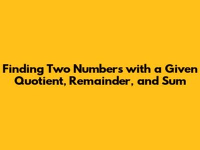 Finding Two Numbers with a Given Quotient, Remainder, and Sum