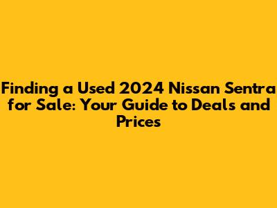 Finding a Used 2024 Nissan Sentra for Sale: Your Guide to Deals and Prices