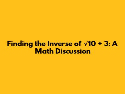Finding the Inverse of √10 + 3: A Math Discussion
