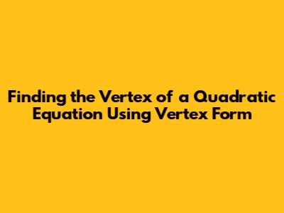 Finding the Vertex of a Quadratic Equation Using Vertex Form