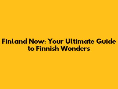 Finland Now: Your Ultimate Guide to Finnish Wonders