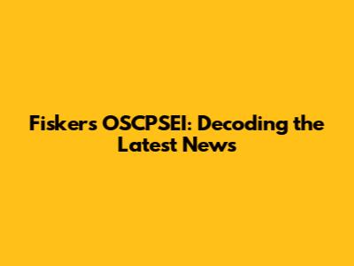 Fisker's OSCPSEI: Decoding the Latest News