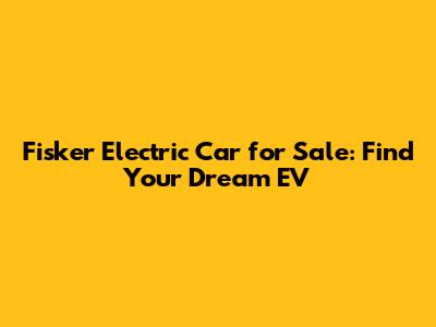 Fisker Electric Car for Sale: Find Your Dream EV
