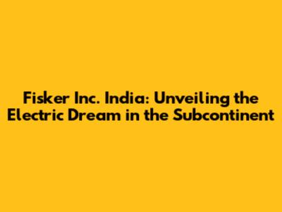 Fisker Inc. India: Unveiling the Electric Dream in the Subcontinent
