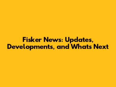 Fisker News: Updates, Developments, and What's Next