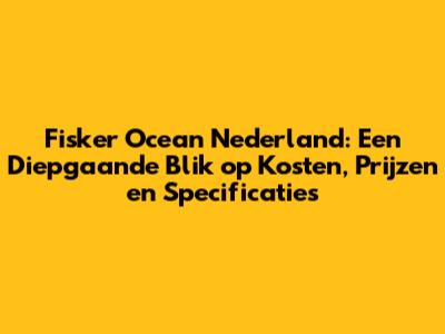 Fisker Ocean Nederland: Een Diepgaande Blik op Kosten, Prijzen en Specificaties