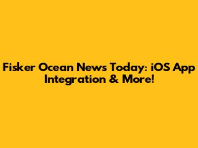 Fisker Ocean News Today: iOS App Integration & More!