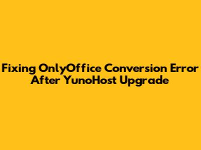 Fixing OnlyOffice Conversion Error After YunoHost Upgrade