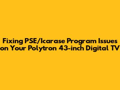 Fixing PSE/Icarase Program Issues on Your Polytron 43-inch Digital TV
