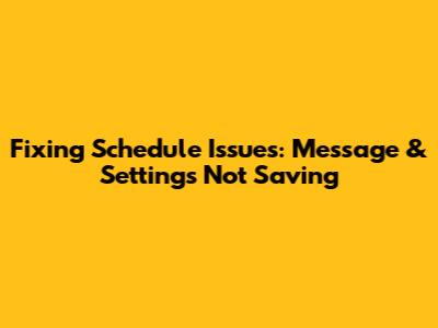 Fixing Schedule Issues: Message & Settings Not Saving
