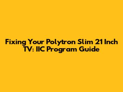 Fixing Your Polytron Slim 21 Inch TV: IIC Program Guide