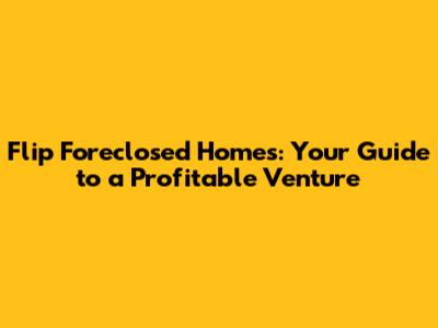 Flip Foreclosed Homes: Your Guide to a Profitable Venture