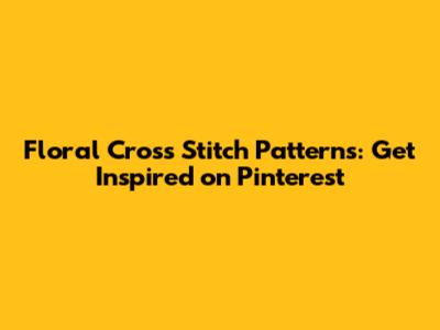 Floral Cross Stitch Patterns: Get Inspired on Pinterest