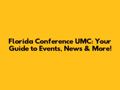 Florida Conference UMC: Your Guide to Events, News & More!