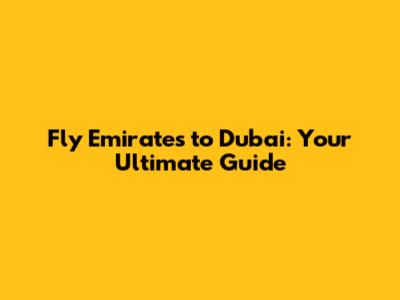 Fly Emirates to Dubai: Your Ultimate Guide