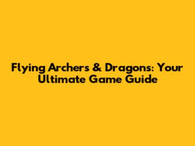 Flying Archers & Dragons: Your Ultimate Game Guide