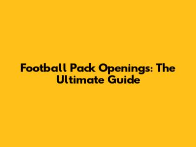 Football Pack Openings: The Ultimate Guide