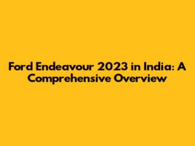 Ford Endeavour 2023 in India: A Comprehensive Overview