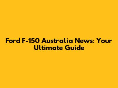 Ford F-150 Australia News: Your Ultimate Guide